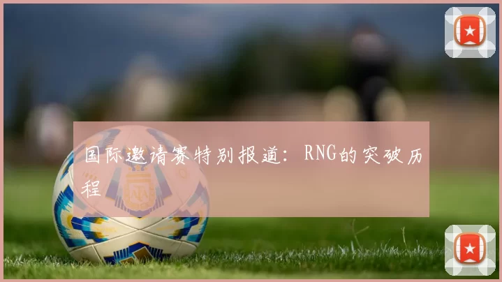 国际邀请赛特别报道：RNG的突破历程