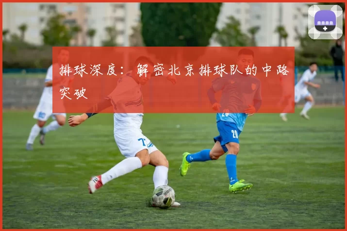 排球深度：解密北京排球队的中路突破