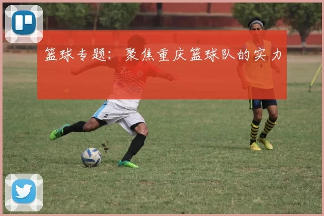 篮球专题：聚焦重庆篮球队的实力