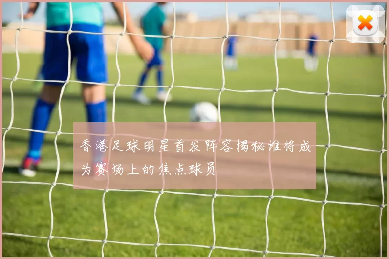 香港足球明星首发阵容揭秘谁将成为赛场上的焦点球员