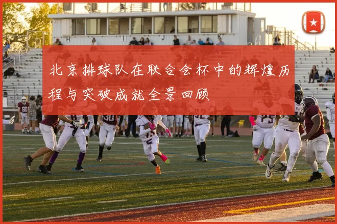 北京排球队在联合会杯中的辉煌历程与突破成就全景回顾
