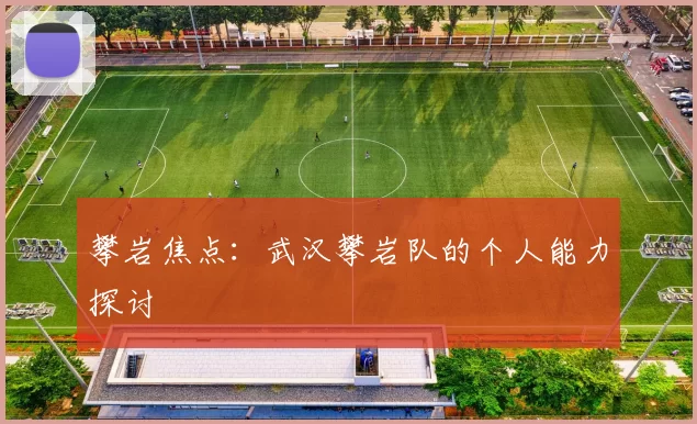 攀岩焦点：武汉攀岩队的个人能力探讨