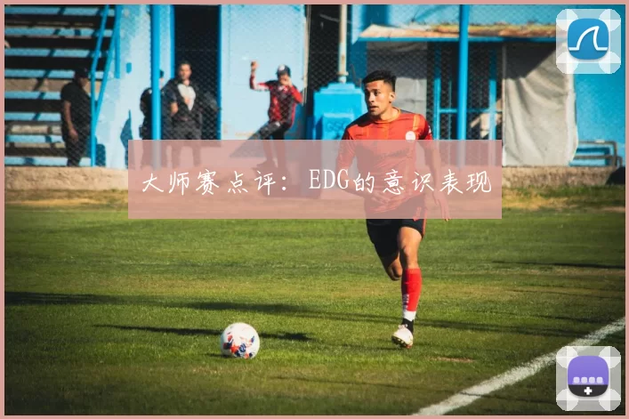 大师赛点评：EDG的意识表现
