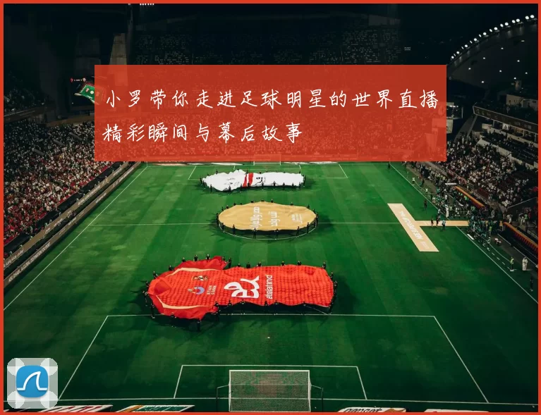 小罗带你走进足球明星的世界直播精彩瞬间与幕后故事