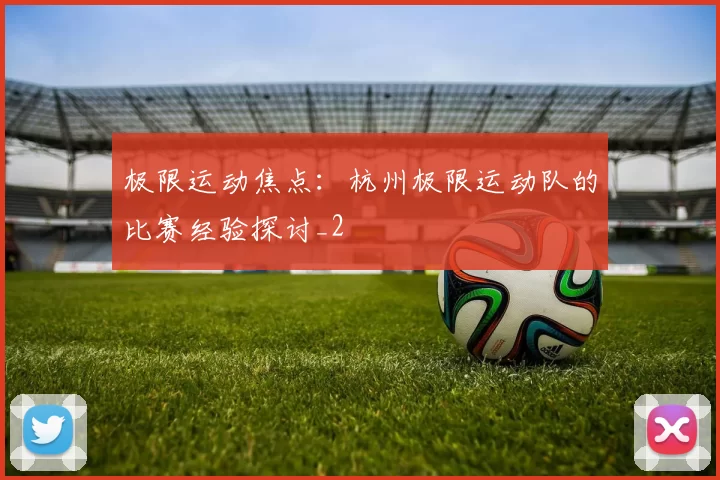 极限运动焦点：杭州极限运动队的比赛经验探讨_2