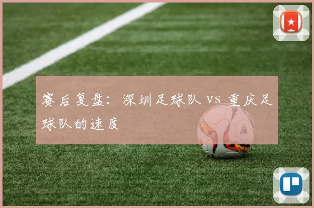 赛后复盘：深圳足球队 vs 重庆足球队的速度