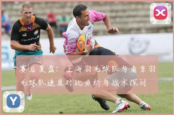 赛后复盘：上海羽毛球队与南京羽毛球队速度对比分析与战术探讨