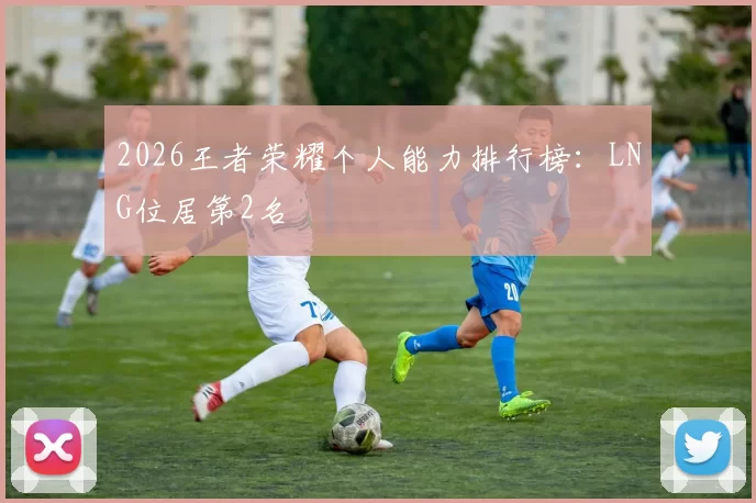 2026王者荣耀个人能力排行榜：LNG位居第2名