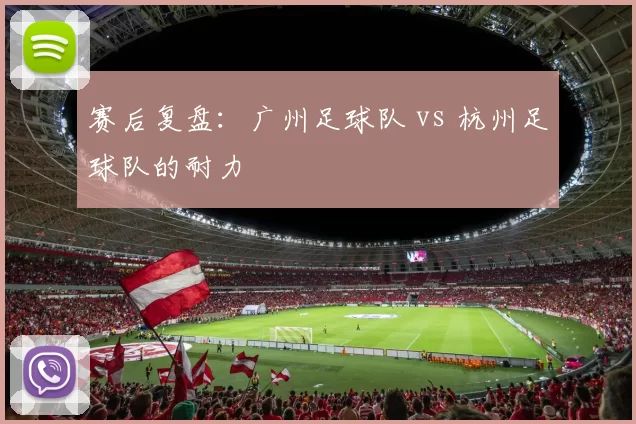 赛后复盘：广州足球队 vs 杭州足球队的耐力