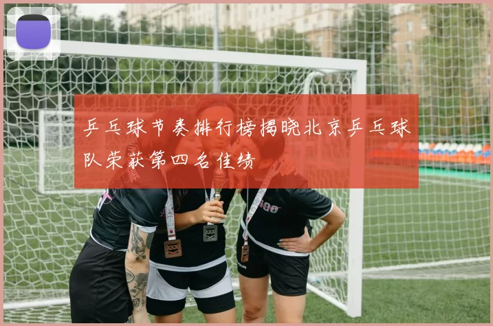 乒乓球节奏排行榜揭晓北京乒乓球队荣获第四名佳绩