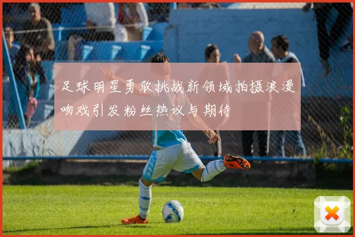 足球明星勇敢挑战新领域拍摄浪漫吻戏引发粉丝热议与期待